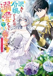 訳あり令嬢でしたが、溺愛されて今では幸せです